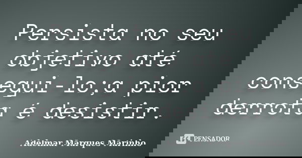 Persista no seu objetivo até consegui-lo;a pior derrota é desistir.... Frase de adelmar marques marinho.