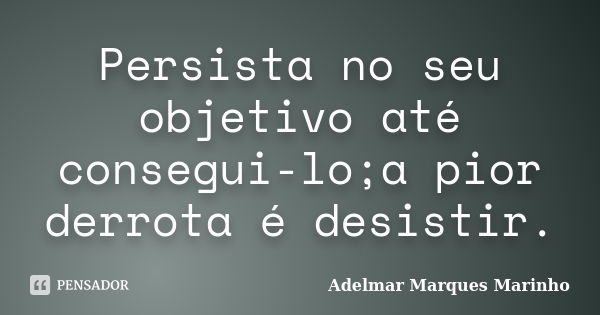 Persista no seu objetivo até consegui-lo;a pior derrota é desistir.... Frase de adelmar marques marinho.