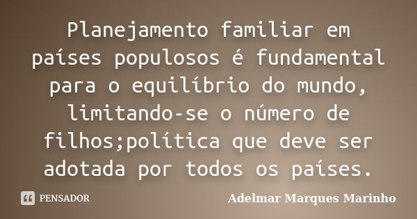 Planejamento familiar em países populosos é fundamental para o equilíbrio do mundo, limitando-se o número de filhos;política que deve ser adotada por todos os p... Frase de adelmar marques marinho.