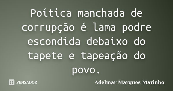 Poítica manchada de corrupção é lama podre escondida debaixo do tapete e tapeação do povo.... Frase de adelmar marques marinho.