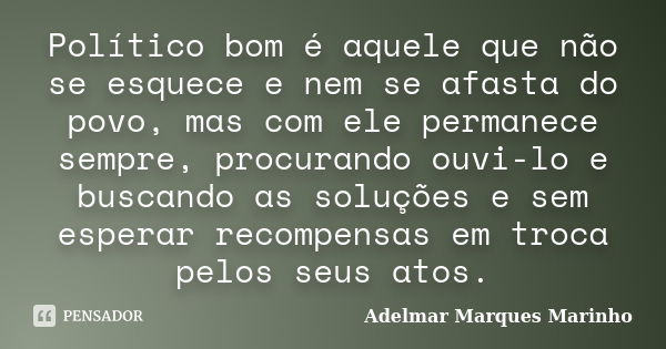 Político bom é aquele que não se esquece e nem se afasta do povo, mas com ele permanece sempre, procurando ouvi-lo e buscando as soluções e sem esperar recompen... Frase de adelmar marques marinho.