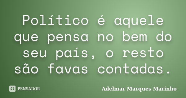 Político é aquele que pensa no bem do seu país, o resto são favas contadas.... Frase de adelmar marques marinho.