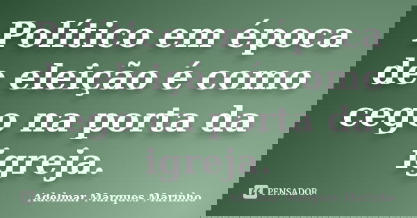 Político em época de eleição é como cego na porta da igreja.... Frase de adelmar marques marinho.