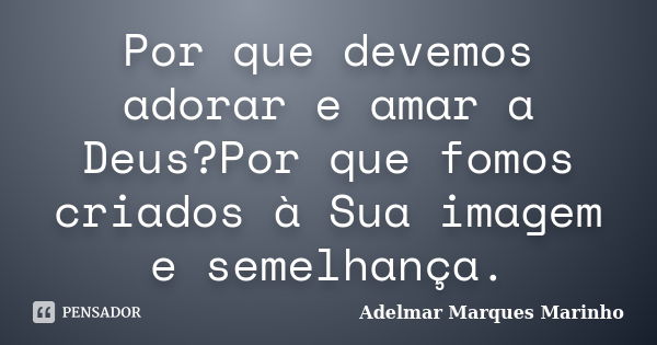 Por que devemos adorar e amar a Deus?Por que fomos criados à Sua imagem e semelhança.... Frase de Adelmar Marques Marinho.