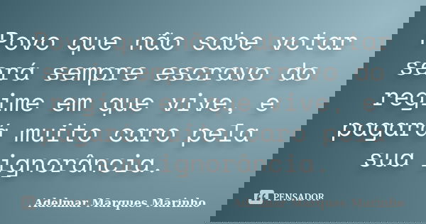 Povo que não sabe votar será sempre escravo do regime em que vive, e pagará muito caro pela sua ignorância.... Frase de adelmar marques marinho.