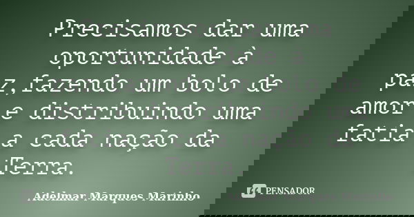 Precisamos dar uma oportunidade à paz,fazendo um bolo de amor e distribuindo uma fatia a cada nação da Terra.... Frase de Adelmar Marques Marinho.