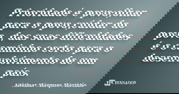 Prioridade é povo;olhar para o povo,cuidar do povo, das suas dificuldades é o caminho certo para o desenvolvimento de um país.... Frase de adelmar marques marinho.
