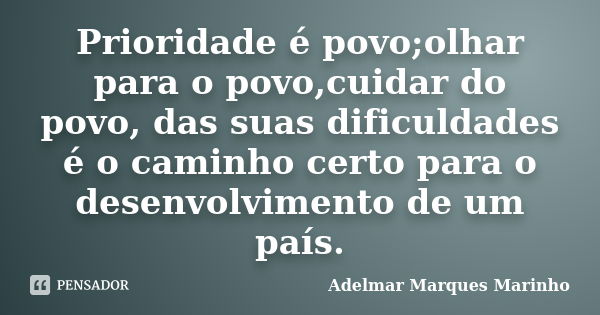 Prioridade é povo;olhar para o povo,cuidar do povo, das suas dificuldades é o caminho certo para o desenvolvimento de um país.... Frase de adelmar marques marinho.