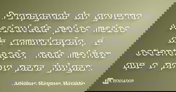 Propaganda do governo veiculada pelos meios de comunicação, é ostentação, nada melhor que o povo para julgar.... Frase de adelmar marques marinho.