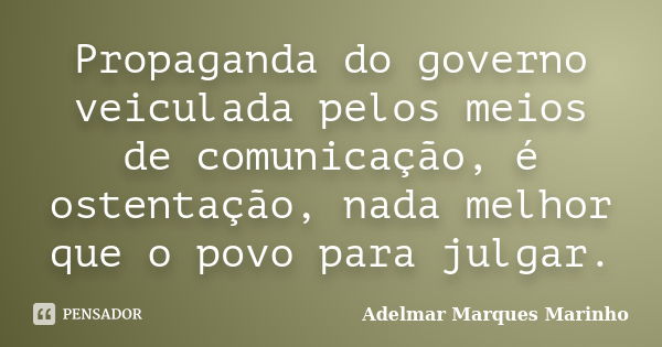 Propaganda do governo veiculada pelos meios de comunicação, é ostentação, nada melhor que o povo para julgar.... Frase de adelmar marques marinho.