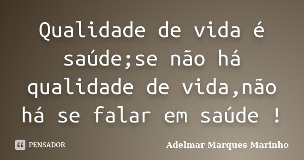 Qualidade de vida é saúde;se não há qualidade de vida,não há se falar em saúde !... Frase de adelmar marques marinho.