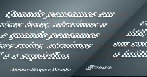 Quando pensamos em coisas boas, atraímos o útil, e quando pensamos em coisas ruins, atraímos o inútil e o supérfluo.... Frase de Adelmar Marques Marinho.