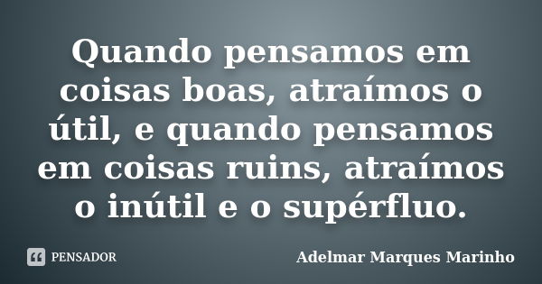 Quando pensamos em coisas boas, atraímos o útil, e quando pensamos em coisas ruins, atraímos o inútil e o supérfluo.... Frase de Adelmar Marques Marinho.