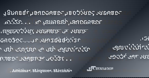 Quando pensamos potivos,voamos alto... e quando pensamos negativo,voamos a voos rasantes...o verdadeiro equilíbrio do corpo e do espírito está em voarmos sempre... Frase de adelmar marques marinho.