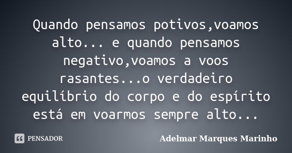 Quando pensamos potivos,voamos alto... e quando pensamos negativo,voamos a voos rasantes...o verdadeiro equilíbrio do corpo e do espírito está em voarmos sempre... Frase de adelmar marques marinho.