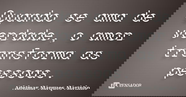 Quando se ama de verdade, o amor transforma as pessoas.... Frase de adelmar marques marinho.