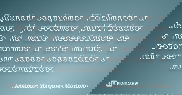 Quando seguimos fielmente a Jesus, já estamos purificados e não há mais necessidade de retornarmos a este mundo, a não ser em casos especiais e missionários.... Frase de adelmar marques marinho.