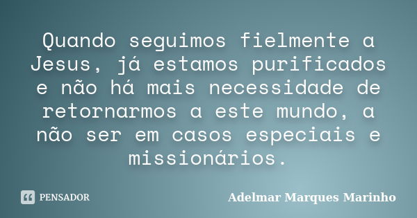 Quando seguimos fielmente a Jesus, já estamos purificados e não há mais necessidade de retornarmos a este mundo, a não ser em casos especiais e missionários.... Frase de adelmar marques marinho.