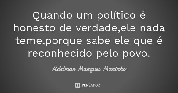 Quando um político é honesto de verdade,ele nada teme,porque sabe ele que é reconhecido pelo povo.... Frase de adelmar marques marinho.