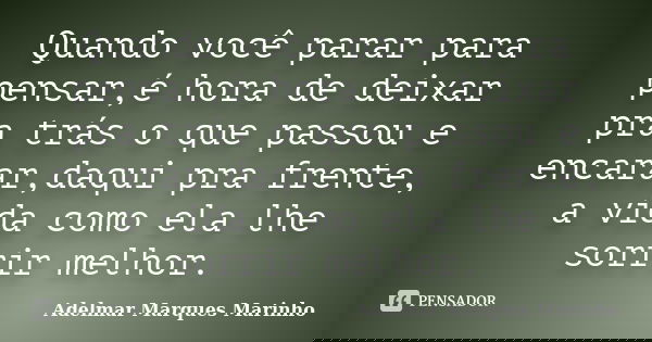 Quando você parar para pensar,é hora de deixar pra trás o que passou e encarar,daqui pra frente, a vida como ela lhe sorrir melhor.... Frase de adelmar marques marinho.