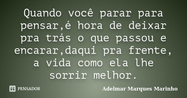 Quando você parar para pensar,é hora de deixar pra trás o que passou e encarar,daqui pra frente, a vida como ela lhe sorrir melhor.... Frase de adelmar marques marinho.