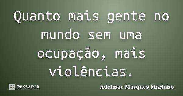 Quanto mais gente no mundo sem uma ocupação, mais violências.... Frase de adelmar marques marinho.