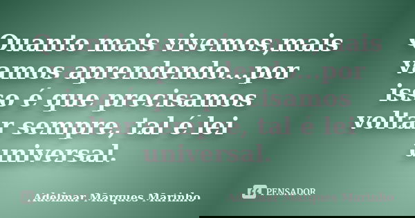 Quanto mais vivemos,mais vamos aprendendo...por isso é que precisamos voltar sempre, tal é lei universal.... Frase de adelmar marques marinho.