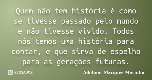 Quem não tem história é como se tivesse passado pelo mundo e não tivesse vivido. Todos nós temos uma história para contar, e que sirva de espelho para as geraçõ... Frase de adelmar marques marinho.