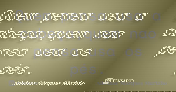 Quem pensa usa a cabeça;quem nao pensa usa os pés.... Frase de Adelmar Marques Marinho.