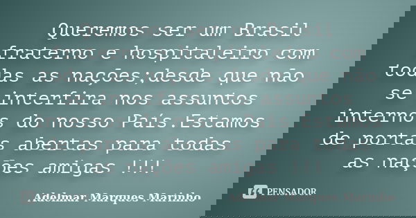 Queremos ser um Brasil fraterno e hospitaleiro com todas as nações;desde que não se interfira nos assuntos internos do nosso País.Estamos de portas abertas para... Frase de adelmar marques marinho.