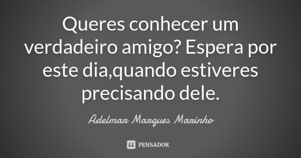 Queres conhecer um verdadeiro amigo? Espera por este dia,quando estiveres precisando dele.... Frase de Adelmar Marques Marinho.