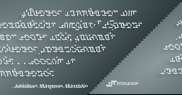 Queres conhecer um verdadeiro amigo? Espera por este dia,quando estiveres precisando dele...assim o reconhecerás.... Frase de adelmar marques marinho.
