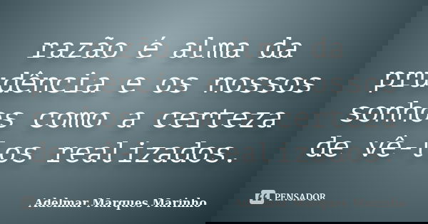 razão é alma da prudência e os nossos sonhos como a certeza de vê-los realizados.... Frase de adelmar marques marinho.