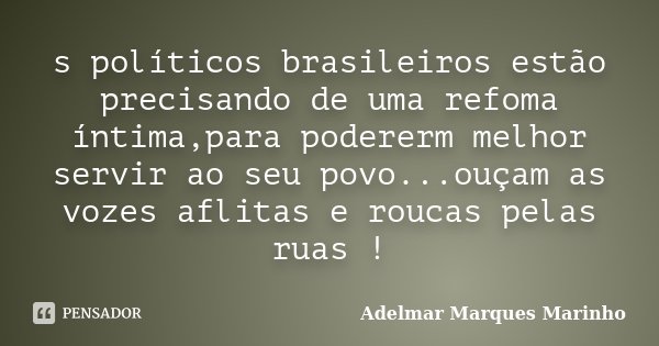 s políticos brasileiros estão precisando de uma refoma íntima,para podererm melhor servir ao seu povo...ouçam as vozes aflitas e roucas pelas ruas !... Frase de adelmar marques marinho.