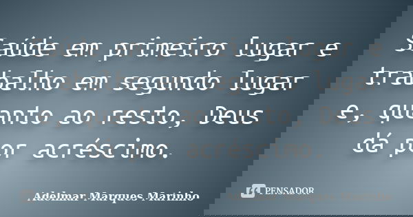 Saúde em primeiro lugar e trabalho em segundo lugar e, quanto ao resto, Deus dá por acréscimo.... Frase de adelmar marques marinho.