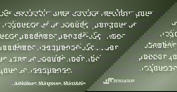 Se existir uma coisa melhor que a riqueza é a saúde, porque a riqueza podemos perdê-la, mas também podemos recuperá-la...ao passo que com a saúde não há riqueza... Frase de adelmar marques marinho.