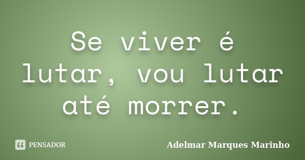 Se viver é lutar, vou lutar até morrer.... Frase de Adelmar Marques Marinho.