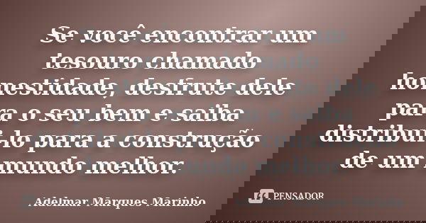 Se você encontrar um tesouro chamado honestidade, desfrute dele para o seu bem e saiba distribui-lo para a construção de um mundo melhor.... Frase de adelmar marques marinho.