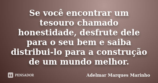 Se você encontrar um tesouro chamado honestidade, desfrute dele para o seu bem e saiba distribui-lo para a construção de um mundo melhor.... Frase de adelmar marques marinho.