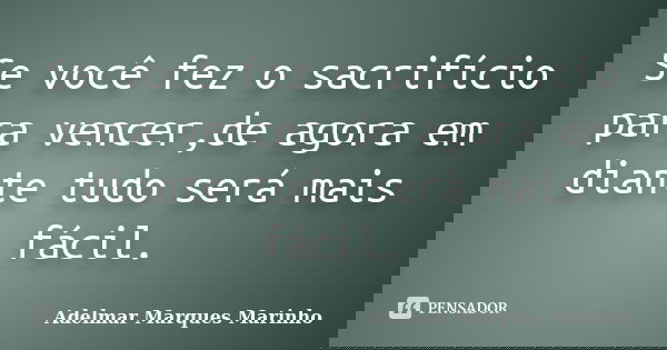 Se você fez o sacrifício para vencer,de agora em diante tudo será mais fácil.... Frase de Adelmar Marques Marinho.