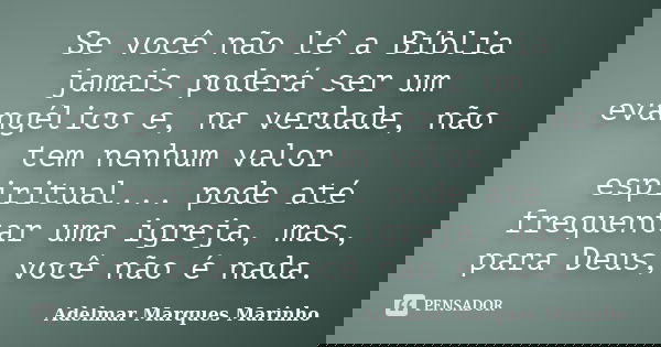 Se você não lê a Bíblia jamais poderá ser um evangélico e, na verdade, não tem nenhum valor espiritual... pode até frequentar uma igreja, mas, para Deus, você n... Frase de adelmar marques marinho.