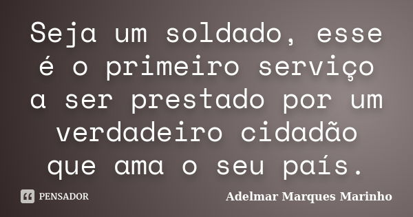 Seja um soldado, esse é o primeiro serviço a ser prestado por um verdadeiro cidadão que ama o seu país.... Frase de adelmar marques marinho.