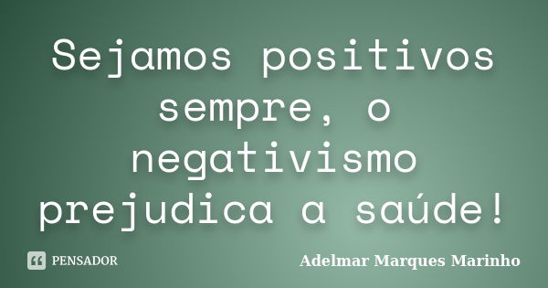 Sejamos positivos sempre, o negativismo prejudica a saúde!... Frase de adelmar marques marinho.