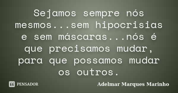 Sejamos sempre nós mesmos...sem hipocrisias e sem máscaras...nós é que precisamos mudar, para que possamos mudar os outros.... Frase de adelmar marques marinho.