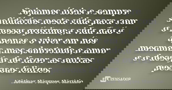 Sejamos úteis e sempre solidários nesta vida para com o nosso próximo;a vida não é apenas o viver em nós mesmos,mas,sobretudo,o amor e o desejo de fazer as outr... Frase de adelmar marques marinho.
