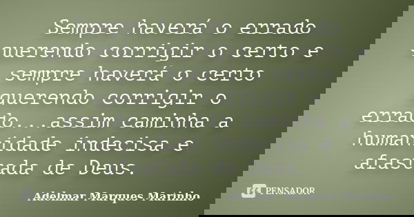 Sempre haverá o errado querendo corrigir o certo e sempre haverá o certo querendo corrigir o errado...assim caminha a humanidade indecisa e afastada de Deus.... Frase de adelmar marques marinho.