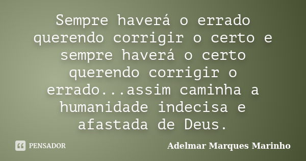 Sempre haverá o errado querendo corrigir o certo e sempre haverá o certo querendo corrigir o errado...assim caminha a humanidade indecisa e afastada de Deus.... Frase de adelmar marques marinho.