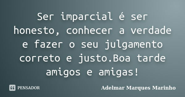 Ser imparcial é ser honesto, conhecer a verdade e fazer o seu julgamento correto e justo.Boa tarde amigos e amigas!... Frase de adelmar marques marinho.