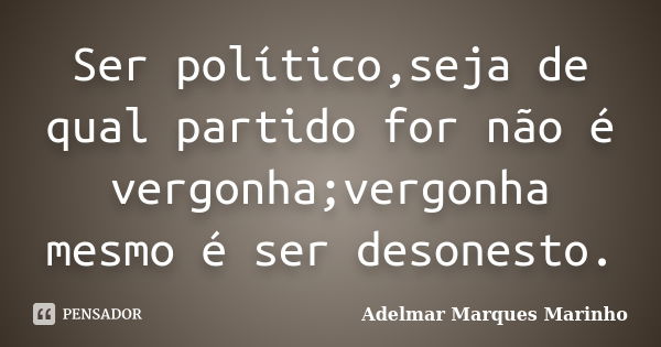 Ser político,seja de qual partido for não é vergonha;vergonha mesmo é ser desonesto.... Frase de adelmar marques marinho.