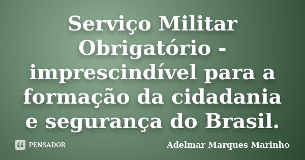 Serviço Militar Obrigatório - imprescindível para a formação da cidadania e segurança do Brasil.... Frase de adelmar marques marinho.